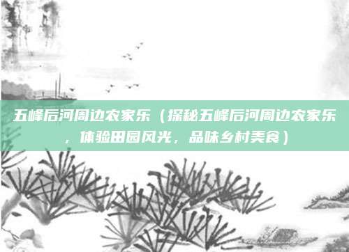 五峰后河周边农家乐(探秘五峰后河周边农家乐,体验田园风光,品味乡村美食)