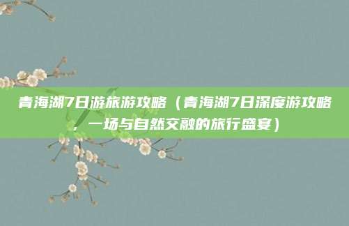 青海湖7日游旅游攻略（青海湖7日深度游攻略，一场与自然交融的旅行盛宴）