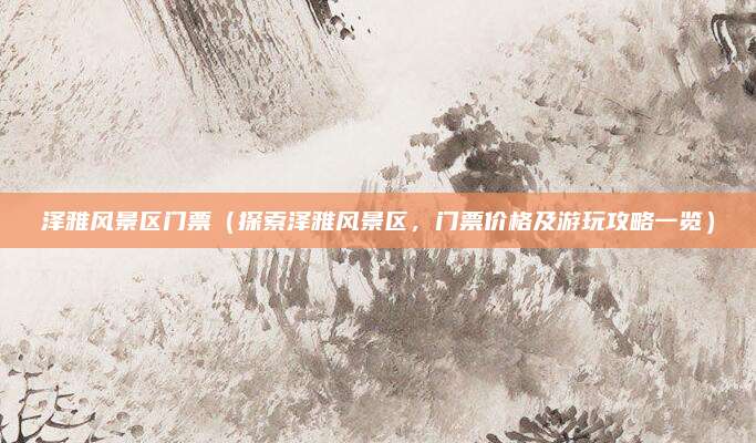 泽雅风景区门票(探索泽雅风景区,门票价格及游玩攻略一览)