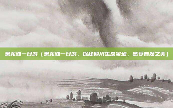 黑龙滩一日游(黑龙滩一日游,探秘四川生态宝地,感受自然之美)