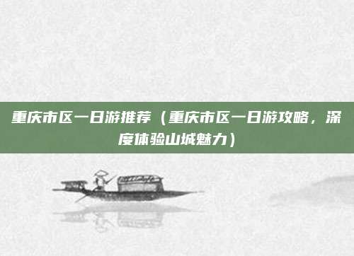 重庆市区一日游推荐（重庆市区一日游攻略，深度体验山城魅力）