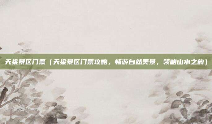 天梁景区门票(天梁景区门票攻略,畅游自然美景,领略山水之韵)