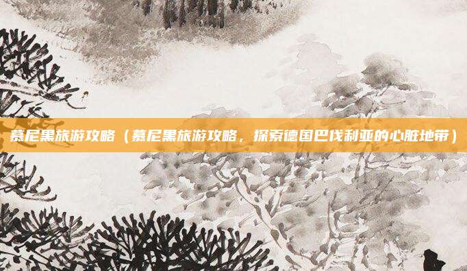 慕尼黑旅游攻略(慕尼黑旅游攻略,探索德国巴伐利亚的心脏地带)