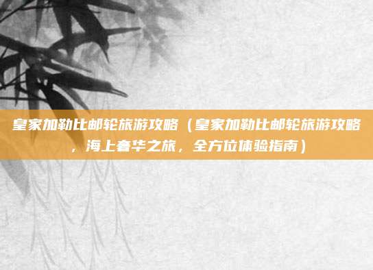 皇家加勒比邮轮旅游攻略(皇家加勒比邮轮旅游攻略,海上奢华之旅,全方位体验指南)