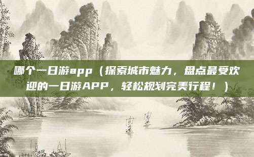 哪个一日游app(探索城市魅力,盘点最受欢迎的一日游APP,轻松规划完美行程!)