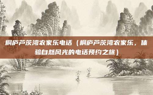 桐庐芦茨湾农家乐电话(桐庐芦茨湾农家乐,体验自然风光的电话预约之旅)