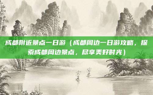 成都附近景点一日游(成都周边一日游攻略,探索成都周边景点,尽享美好时光)