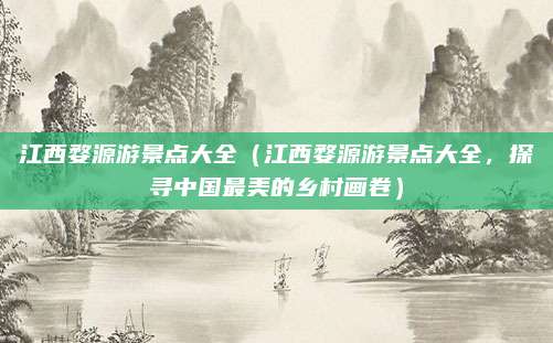 江西婺源游景点大全(江西婺源游景点大全,探寻中国最美的乡村画卷)