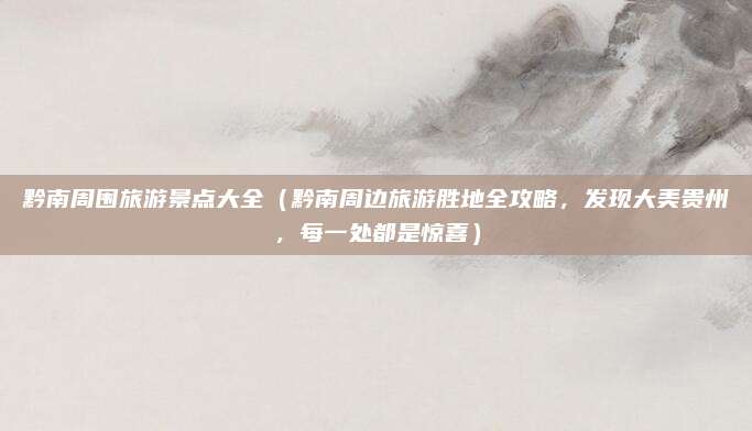黔南周围旅游景点大全(黔南周边旅游胜地全攻略,发现大美贵州,每一处都是惊喜)