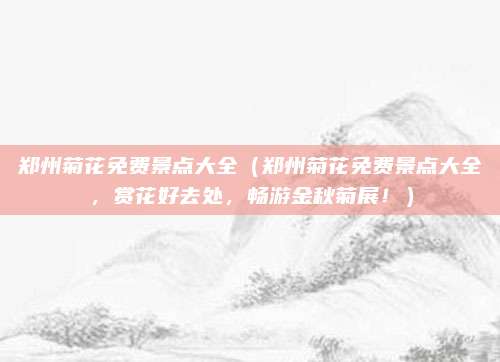 郑州菊花免费景点大全（郑州菊花免费景点大全，赏花好去处，畅游金秋菊展！）
