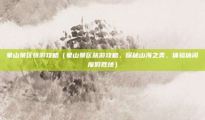 象山景区旅游攻略(象山景区旅游攻略,探秘山海之美,体验休闲度假胜地)