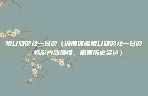 陵县旅游社一日游(深度体验陵县旅游社一日游,畅游古韵风情,探索历史足迹)