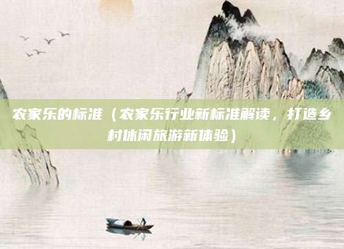 农家乐的标准(农家乐行业新标准解读,打造乡村休闲旅游新体验)