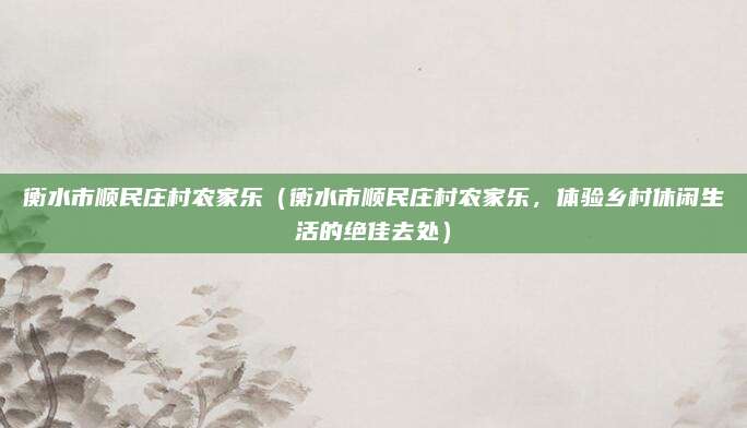 衡水市顺民庄村农家乐(衡水市顺民庄村农家乐,体验乡村休闲生活的绝佳去处)