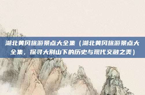 湖北黄冈旅游景点大全集(湖北黄冈旅游景点大全集,探寻大别山下的历史与现代交融之美)