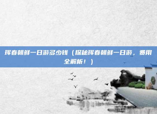 珲春朝鲜一日游多少钱(探秘珲春朝鲜一日游,费用全解析!)