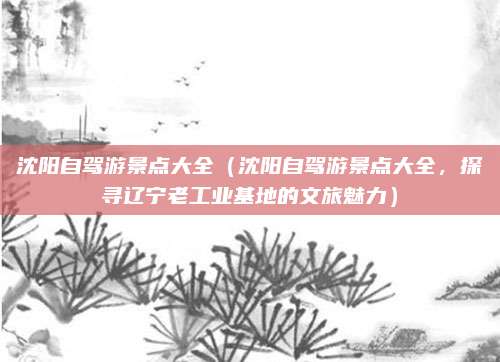 沈阳自驾游景点大全(沈阳自驾游景点大全,探寻辽宁老工业基地的文旅魅力)