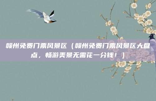 赣州免费门票风景区(赣州免费门票风景区大盘点,畅游美景无需花一分钱!)