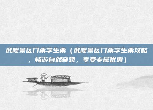 武隆景区门票学生票(武隆景区门票学生票攻略,畅游自然奇观,享受专属优惠)