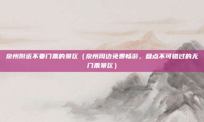 泉州附近不要门票的景区(泉州周边免费畅游,盘点不可错过的无门票景区)