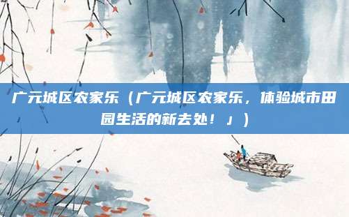 广元城区农家乐(广元城区农家乐,体验城市田园生活的新去处!」)
