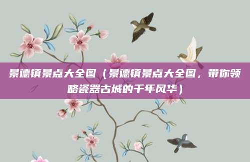 景德镇景点大全图(景德镇景点大全图,带你领略瓷器古城的千年风华)