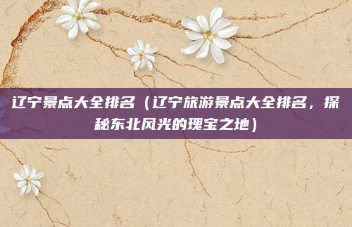 辽宁景点大全排名(辽宁旅游景点大全排名,探秘东北风光的瑰宝之地)