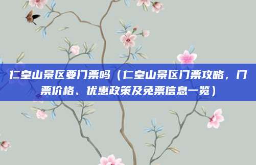 仁皇山景区要门票吗(仁皇山景区门票攻略,门票价格、优惠政策及免票信息一览)