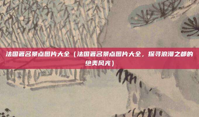 法国著名景点图片大全(法国著名景点图片大全,探寻浪漫之都的绝美风光)