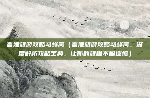 香港旅游攻略马蜂窝(香港旅游攻略马蜂窝,深度解析攻略宝典,让你的旅程不留遗憾)