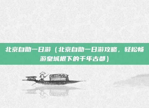 北京自助一日游(北京自助一日游攻略,轻松畅游皇城根下的千年古都)