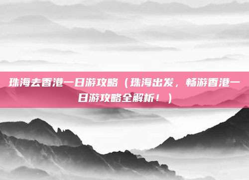 珠海去香港一日游攻略(珠海出发,畅游香港一日游攻略全解析!)
