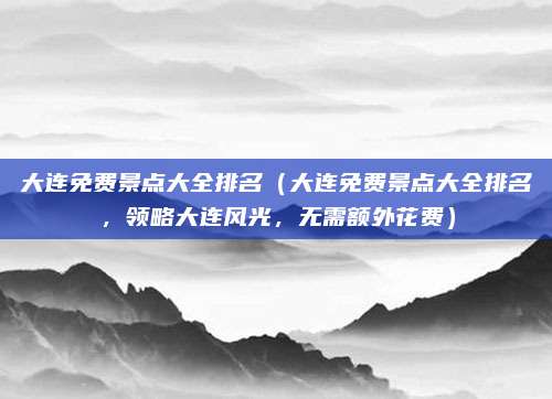 大连免费景点大全排名(大连免费景点大全排名,领略大连风光,无需额外花费)