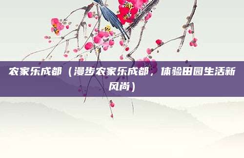 农家乐成都(漫步农家乐成都,体验田园生活新风尚)
