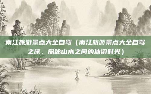 南江旅游景点大全自驾(南江旅游景点大全自驾之旅,探秘山水之间的休闲时光)