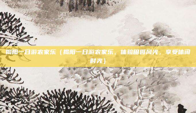 揭阳一日游农家乐（揭阳一日游农家乐，体验田园风光，享受休闲时光）