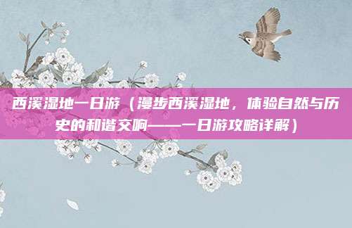 西溪湿地一日游(漫步西溪湿地,体验自然与历史的和谐交响——一日游攻略详解)