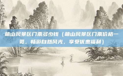萌山风景区门票多少钱(萌山风景区门票价格一览,畅游自然风光,享受优惠福利)