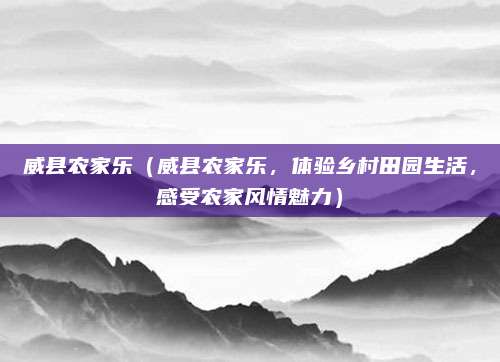 威县农家乐(威县农家乐,体验乡村田园生活,感受农家风情魅力)