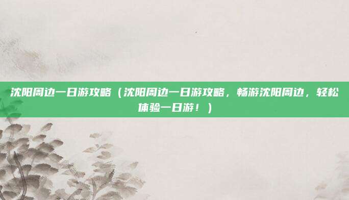 沈阳周边一日游攻略(沈阳周边一日游攻略,畅游沈阳周边,轻松体验一日游!)