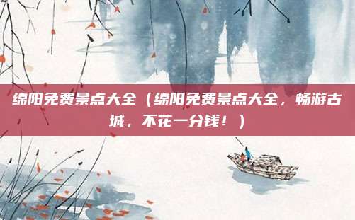 绵阳免费景点大全(绵阳免费景点大全,畅游古城,不花一分钱!)