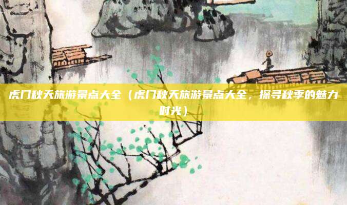 虎门秋天旅游景点大全(虎门秋天旅游景点大全,探寻秋季的魅力时光)