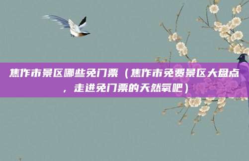 焦作市景区哪些免门票(焦作市免费景区大盘点,走进免门票的天然氧吧)