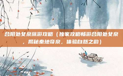 合阳处女泉旅游攻略(独家攻略畅游合阳处女泉,揭秘秦地奇泉,体验自然之韵)