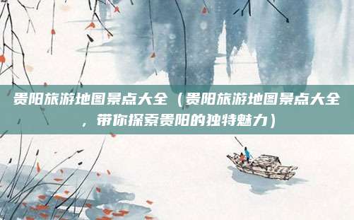 贵阳旅游地图景点大全（贵阳旅游地图景点大全，带你探索贵阳的独特魅力）