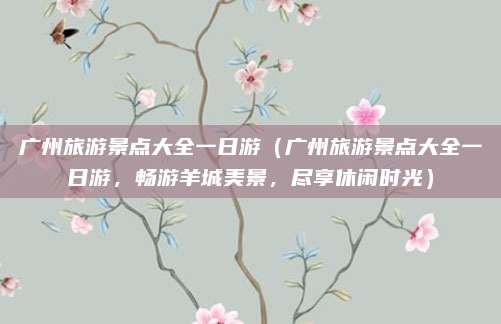 广州旅游景点大全一日游(广州旅游景点大全一日游,畅游羊城美景,尽享休闲时光)