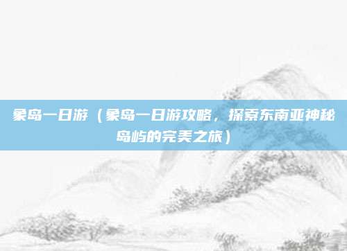 象岛一日游(象岛一日游攻略,探索东南亚神秘岛屿的完美之旅)