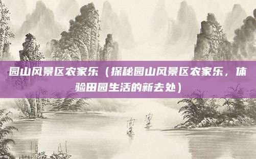 园山风景区农家乐(探秘园山风景区农家乐,体验田园生活的新去处)
