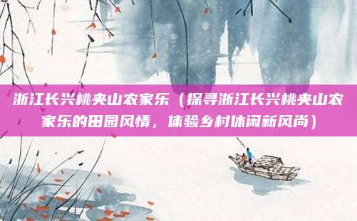 浙江长兴桃夹山农家乐(探寻浙江长兴桃夹山农家乐的田园风情,体验乡村休闲新风尚)