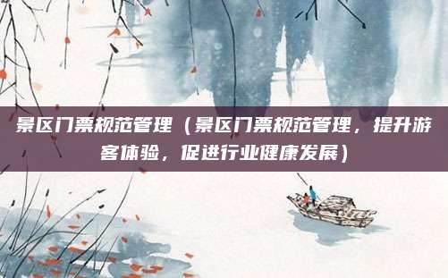 景区门票规范管理(景区门票规范管理,提升游客体验,促进行业健康发展)